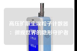 高壓擴(kuò)散塵埃粒子計數(shù)器：微觀世界的隱形守護(hù)者