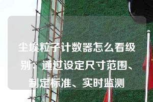 塵埃粒子計數(shù)器怎么看級別：通過設定尺寸范圍、制定標準、實時監(jiān)測