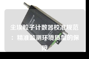 塵埃粒子計(jì)數(shù)器校準(zhǔn)規(guī)范:精準(zhǔn)監(jiān)測(cè)環(huán)境質(zhì)量的保障